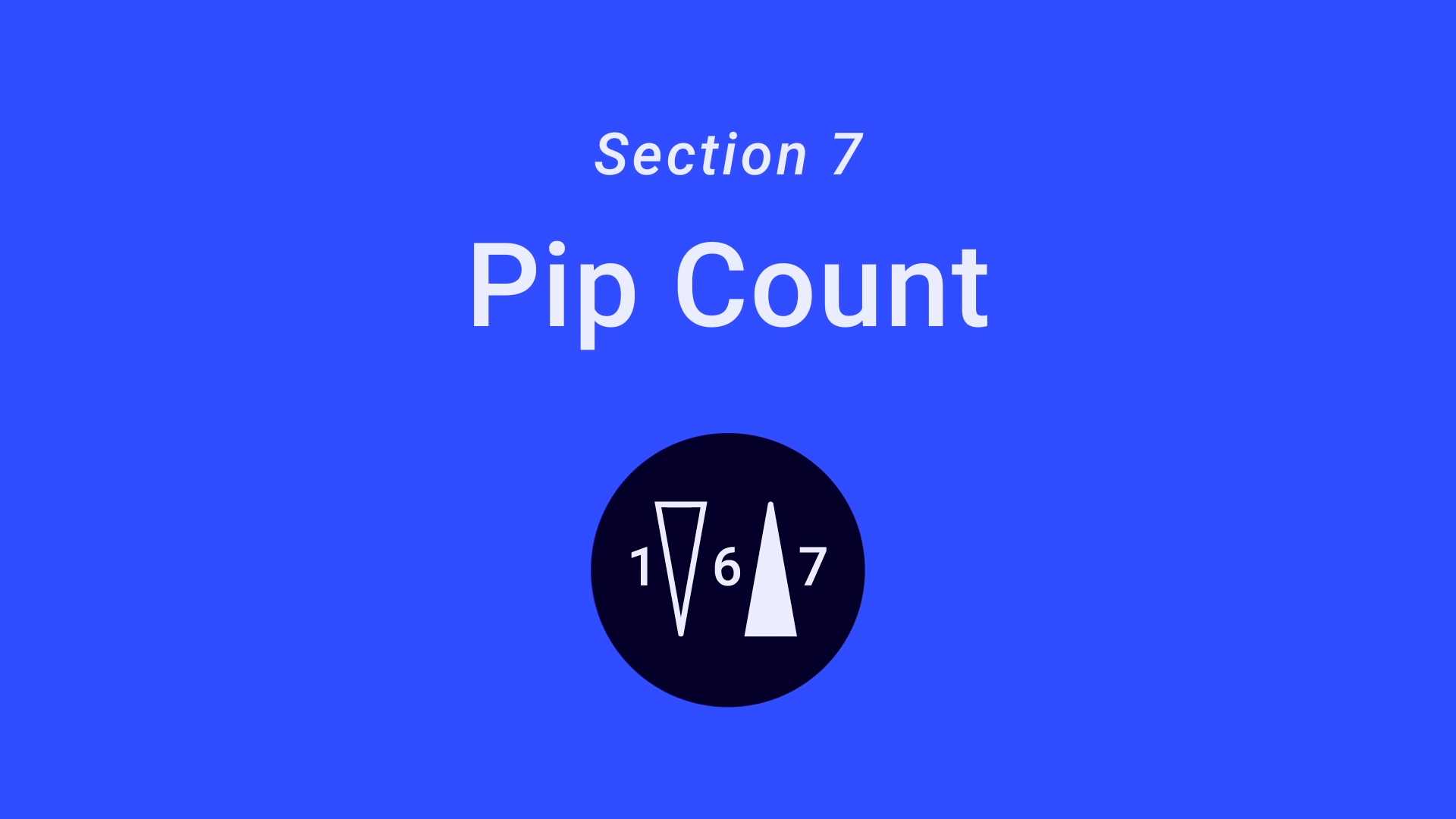 Pip Count  In the beginning of the game both players have 167 pips.  Pips is the number of points you need to move your checkers in order to bear off all of them. Two checkers on the 24-point: Each checker on this point needs to move 24 pips to be borne off, 2 times 24 equals 48 pips, five checkers on 13: 5 times 13 equals 65 pips, three checkers on 8: 3 times 8 equals 24 pips and five checkers on 6: 5 times 6 equals 30 pips.  This makes the total of 167 pips.